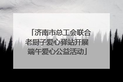 济南市总工会联合老厨子爱心驿站开展端午爱心公益活动