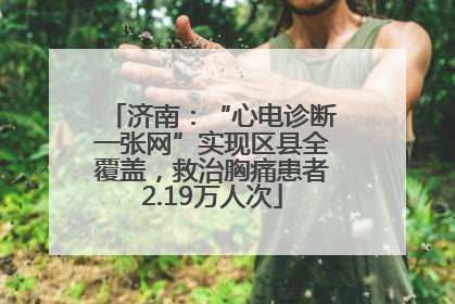 济南：“心电诊断一张网”实现区县全覆盖，救治胸痛患者2.19万人次