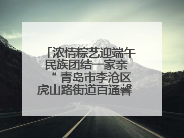 浓情粽艺迎端午 民族团结一家亲“ 青岛市李沧区虎山路街道百通馨苑社区举办“我们的节日·端午“主题活动