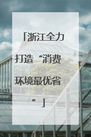 浙江全力打造“消费环境最优省”