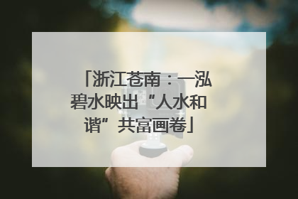 浙江苍南：一泓碧水映出“人水和谐”共富画卷