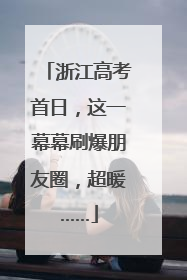 浙江高考首日，这一幕幕刷爆朋友圈，超暖……