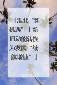 淮北“新机遇”丨新旧动能转换为发展“续航增速”