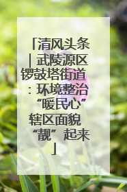 清风头条｜武陵源区锣鼓塔街道：环境整治“暖民心” 辖区面貌“靓”起来