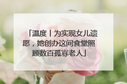 温度丨为实现女儿遗愿，她创办这间食堂照顾数百孤寡老人