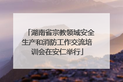 湖南省宗教领域安全生产和消防工作交流培训会在安仁举行