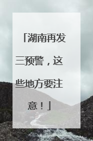 湖南再发三预警，这些地方要注意！