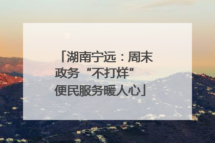 湖南宁远：周末政务“不打烊” 便民服务暖人心