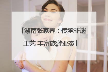 湖南张家界：传承非遗工艺 丰富旅游业态