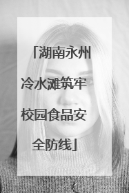 湖南永州冷水滩筑牢校园食品安全防线