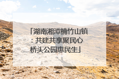 湖南湘潭楠竹山镇：共建共享聚民心 桥头公园惠民生