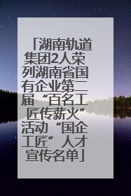 湖南轨道集团2人荣列湖南省国有企业第二届“百名工匠传薪火”活动“国企工匠”人才宣传名单
