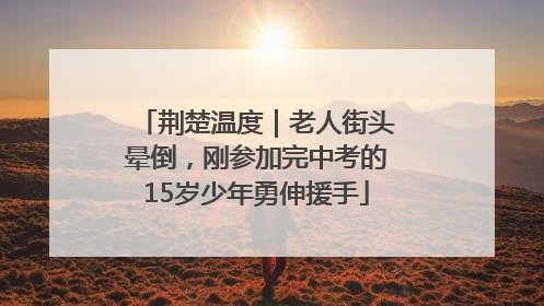 荆楚温度｜老人街头晕倒，刚参加完中考的15岁少年勇伸援手