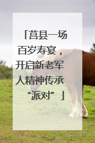 莒县一场百岁寿宴，开启新老军人精神传承“派对”