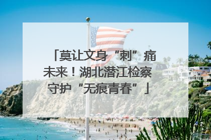 莫让文身“刺”痛未来！湖北潜江检察守护“无痕青春”