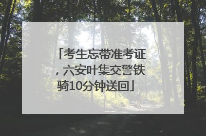 考生忘带准考证，六安叶集交警铁骑10分钟送回