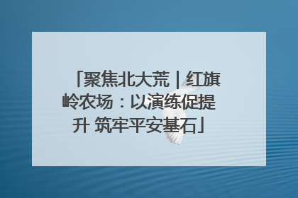 聚焦北大荒｜红旗岭农场：以演练促提升 筑牢平安基石