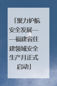 聚力护航安全发展——福建省住建领域安全生产月正式启动