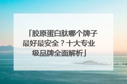 胶原蛋白肽哪个牌子最好最安全？十大专业级品牌全面解析