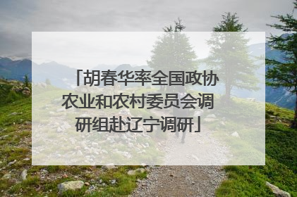 胡春华率全国政协农业和农村委员会调研组赴辽宁调研