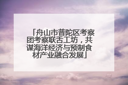 舟山市普陀区考察团考察联舌工坊，共谋海洋经济与预制食材产业融合发展