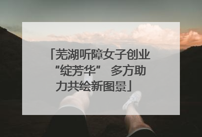 芜湖听障女子创业“绽芳华” 多方助力共绘新图景