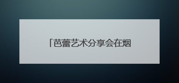 芭蕾艺术分享会在烟台黄渤海新区举办