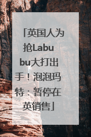 英国人为抢Labubu大打出手！泡泡玛特：暂停在英销售