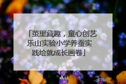 茧里藏趣，童心创艺 乐山实验小学养蚕实践绘就成长画卷