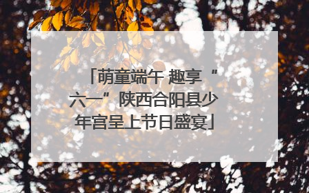 萌童端午 趣享“六一”陕西合阳县少年宫呈上节日盛宴