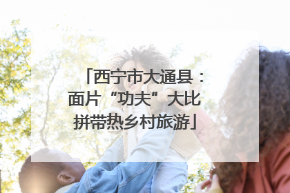 西宁市大通县：面片“功夫”大比拼带热乡村旅游