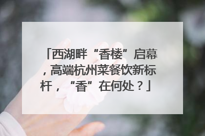 西湖畔“香楼”启幕，高端杭州菜餐饮新标杆，“香”在何处？