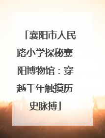 襄阳市人民路小学探秘襄阳博物馆：穿越千年触摸历史脉搏