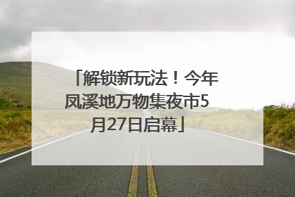 解锁新玩法！今年凤溪地万物集夜市5月27日启幕