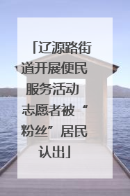 辽源路街道开展便民服务活动 志愿者被“粉丝”居民认出