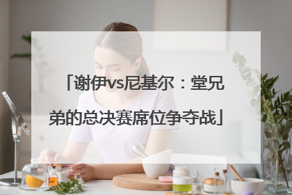 谢伊vs尼基尔：堂兄弟的总决赛席位争夺战