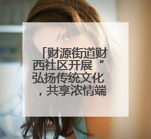 财源街道财西社区开展“弘扬传统文化，共享浓情端午”文化活动