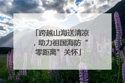 跨越山海送清凉，助力祖国海防“零距离”关怀