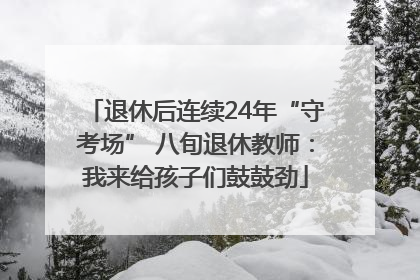 退休后连续24年“守考场” 八旬退休教师：我来给孩子们鼓鼓劲