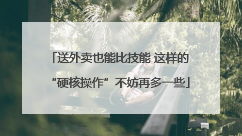 送外卖也能比技能 这样的“硬核操作”不妨再多一些