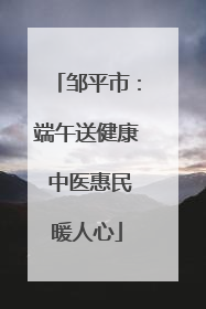 邹平市：端午送健康 中医惠民暖人心