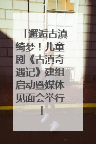 邂逅古滇绮梦！儿童剧《古滇奇遇记》建组启动暨媒体见面会举行