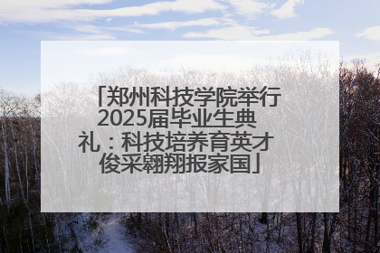 郑州科技学院举行2025届毕业生典礼：科技培养育英才 俊采翱翔报家国