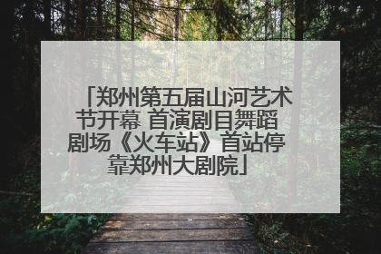 郑州第五届山河艺术节开幕 首演剧目舞蹈剧场《火车站》首站停靠郑州大剧院