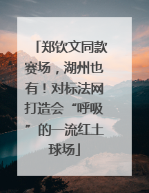 郑钦文同款赛场，湖州也有！对标法网打造会“呼吸”的一流红土球场