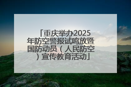 重庆举办2025年防空警报试鸣放暨国防动员（人民防空）宣传教育活动