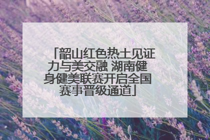 韶山红色热土见证力与美交融 湖南健身健美联赛开启全国赛事晋级通道