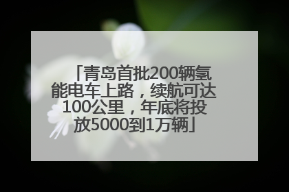青岛首批200辆氢能电车上路，续航可达100公里，年底将投放5000到1万辆