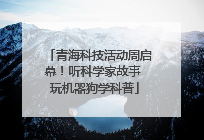 青海科技活动周启幕！听科学家故事 玩机器狗学科普