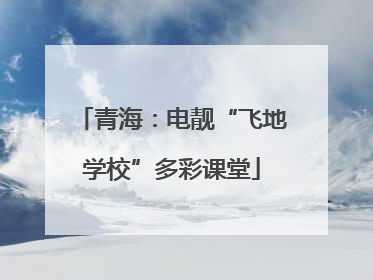 青海：电靓“飞地学校”多彩课堂